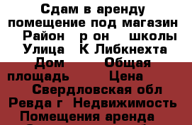 Сдам в аренду помещение под магазин. › Район ­ р-он 29 школы. › Улица ­ К.Либкнехта › Дом ­ 43 › Общая площадь ­ 65 › Цена ­ 40 000 - Свердловская обл., Ревда г. Недвижимость » Помещения аренда   . Свердловская обл.,Ревда г.